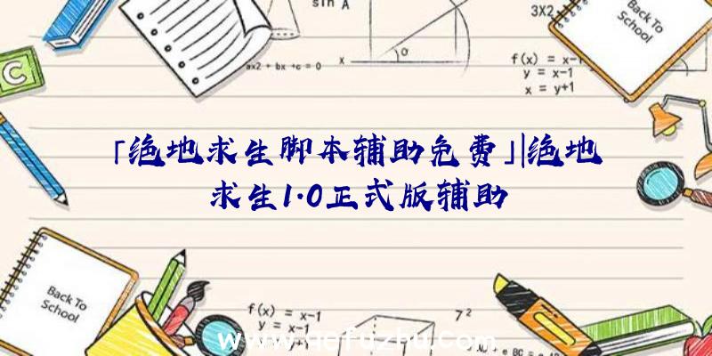 「绝地求生脚本辅助免费」|绝地求生1.0正式版辅助